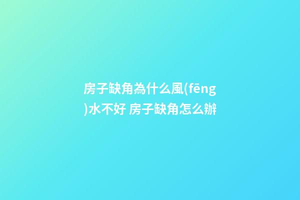 房子缺角為什么風(fēng)水不好 房子缺角怎么辦